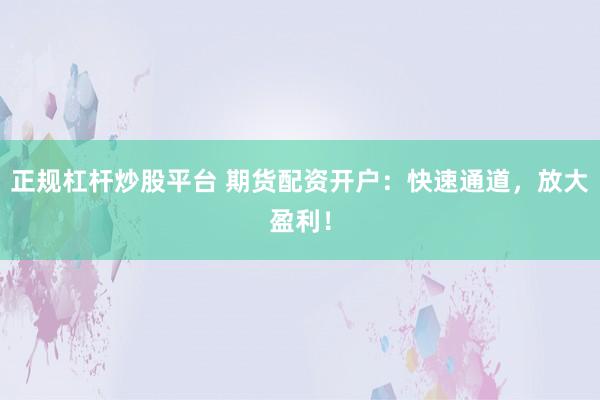 正规杠杆炒股平台 期货配资开户：快速通道，放大盈利！