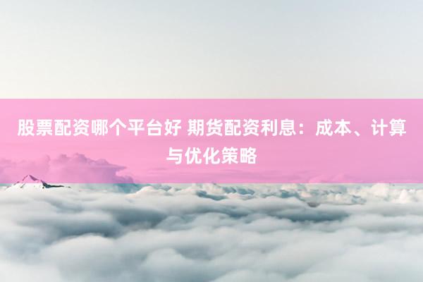 股票配资哪个平台好 期货配资利息：成本、计算与优化策略