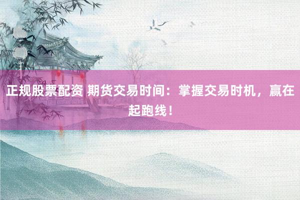 正规股票配资 期货交易时间：掌握交易时机，赢在起跑线！