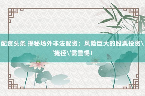配资头条 揭秘场外非法配资：风险巨大的股票投资'捷径'需警惕！