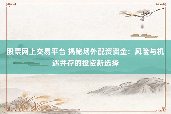 股票网上交易平台 揭秘场外配资资金：风险与机遇并存的投资新选择
