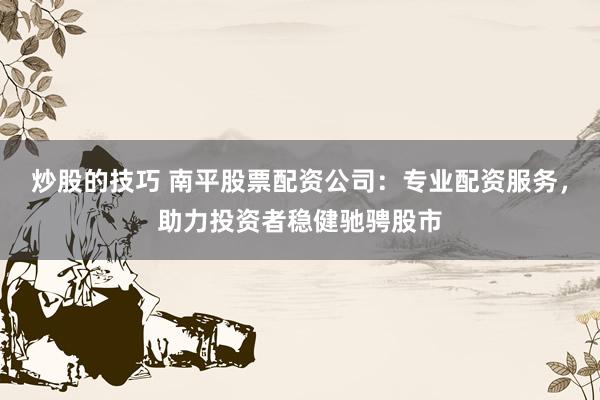 炒股的技巧 南平股票配资公司：专业配资服务，助力投资者稳健驰骋股市