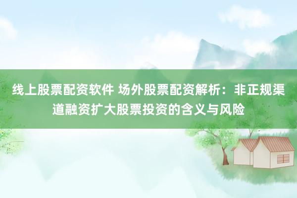 线上股票配资软件 场外股票配资解析：非正规渠道融资扩大股票投资的含义与风险