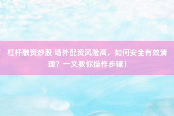 杠杆融资炒股 场外配资风险高，如何安全有效清理？一文教你操作步骤！