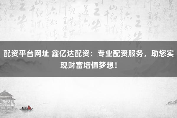 配资平台网址 鑫亿达配资：专业配资服务，助您实现财富增值梦想！