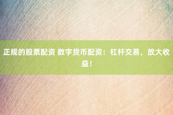 正规的股票配资 数字货币配资：杠杆交易，放大收益！