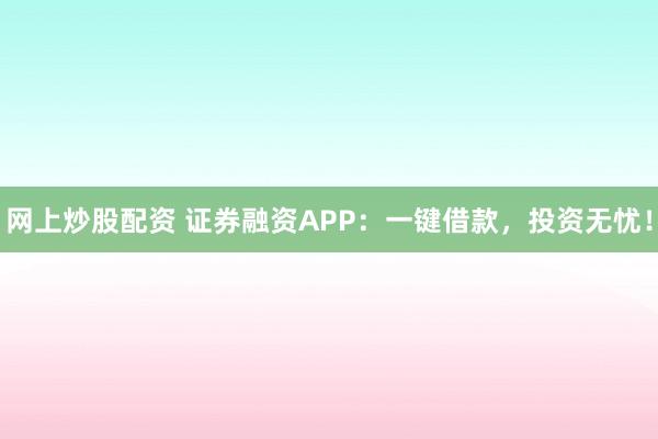 网上炒股配资 证券融资APP：一键借款，投资无忧！
