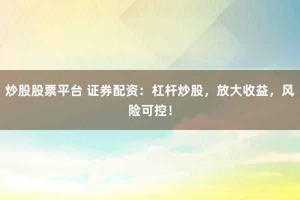 炒股股票平台 证券配资：杠杆炒股，放大收益，风险可控！