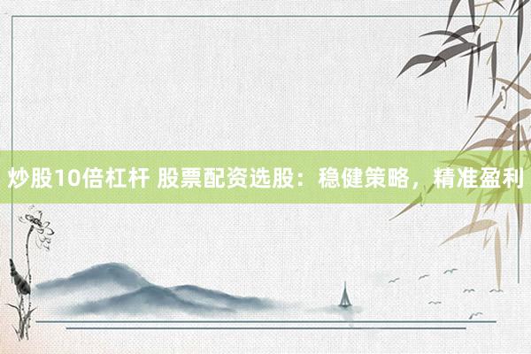 炒股10倍杠杆 股票配资选股：稳健策略，精准盈利