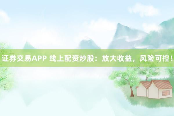证券交易APP 线上配资炒股：放大收益，风险可控！