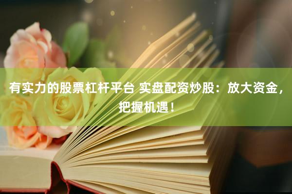 有实力的股票杠杆平台 实盘配资炒股：放大资金，把握机遇！