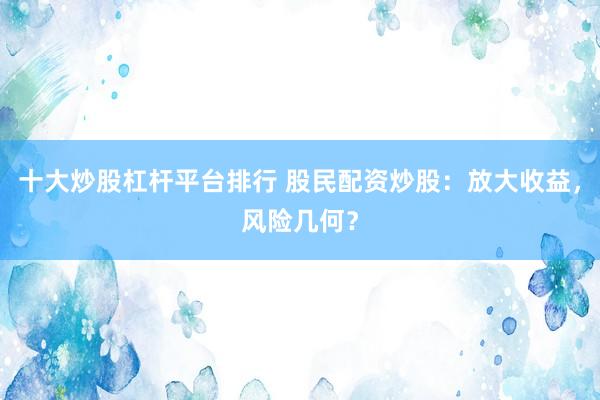 十大炒股杠杆平台排行 股民配资炒股：放大收益，风险几何？