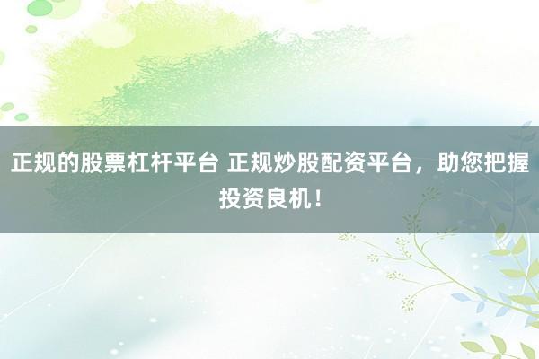 正规的股票杠杆平台 正规炒股配资平台，助您把握投资良机！