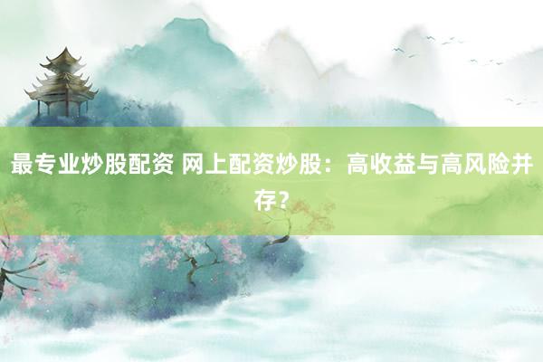 最专业炒股配资 网上配资炒股：高收益与高风险并存？