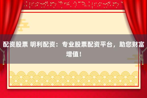配资股票 明利配资：专业股票配资平台，助您财富增值！