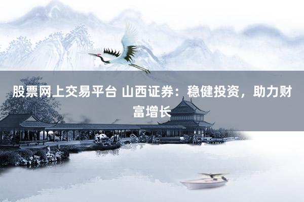 股票网上交易平台 山西证券：稳健投资，助力财富增长