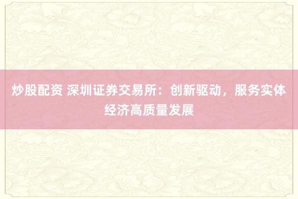 炒股配资 深圳证券交易所：创新驱动，服务实体经济高质量发展