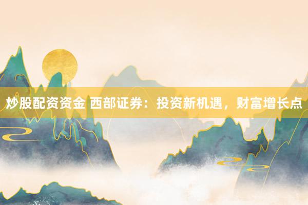炒股配资资金 西部证券：投资新机遇，财富增长点