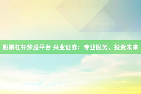 股票杠杆炒股平台 兴业证券：专业服务，投资未来