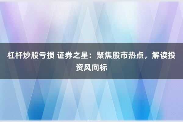 杠杆炒股亏损 证券之星：聚焦股市热点，解读投资风向标