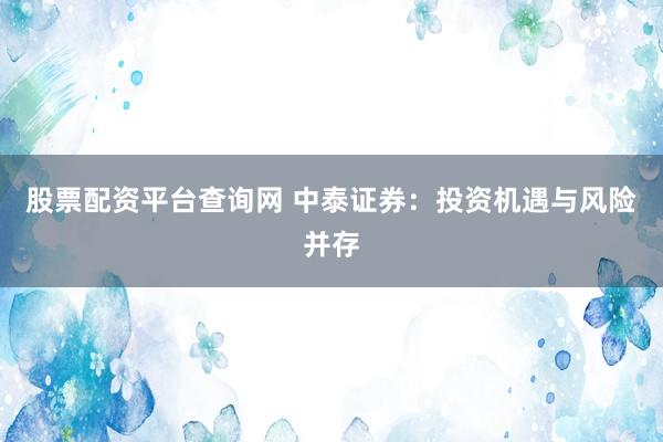 股票配资平台查询网 中泰证券：投资机遇与风险并存