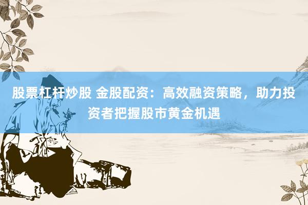 股票杠杆炒股 金股配资：高效融资策略，助力投资者把握股市黄金机遇