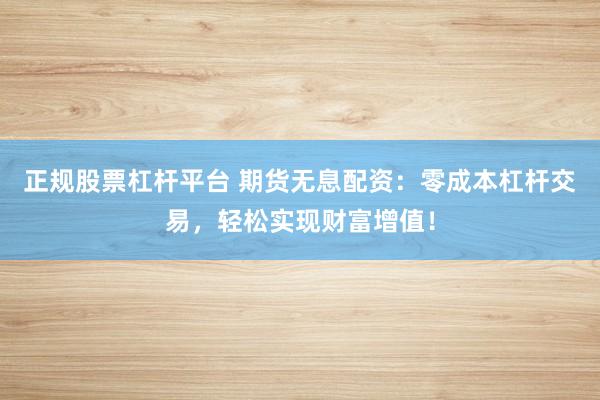 正规股票杠杆平台 期货无息配资：零成本杠杆交易，轻松实现财富增值！