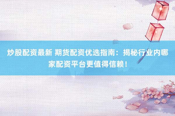 炒股配资最新 期货配资优选指南：揭秘行业内哪家配资平台更值得信赖！