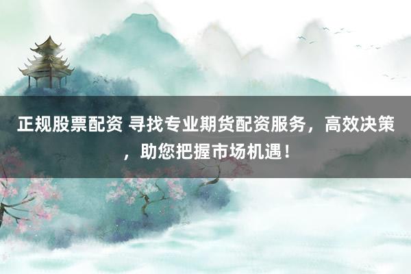 正规股票配资 寻找专业期货配资服务，高效决策，助您把握市场机遇！