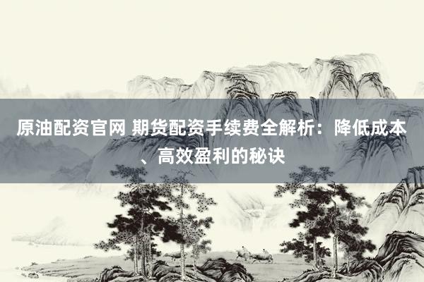 原油配资官网 期货配资手续费全解析：降低成本、高效盈利的秘诀