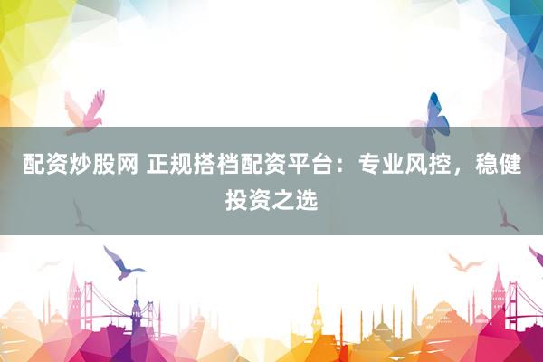 配资炒股网 正规搭档配资平台：专业风控，稳健投资之选