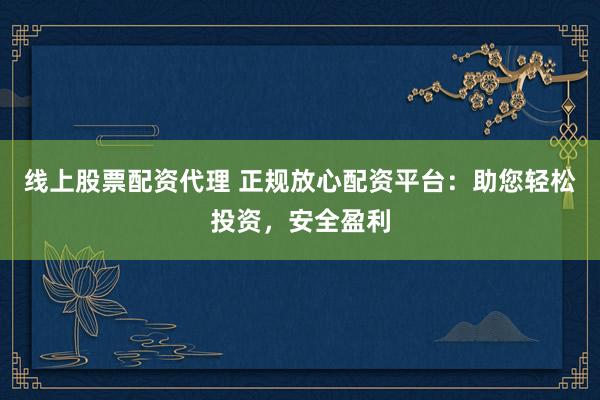 线上股票配资代理 正规放心配资平台：助您轻松投资，安全盈利