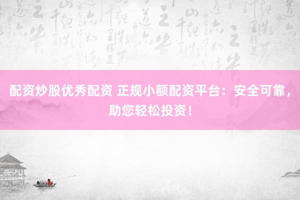 配资炒股优秀配资 正规小额配资平台：安全可靠，助您轻松投资！