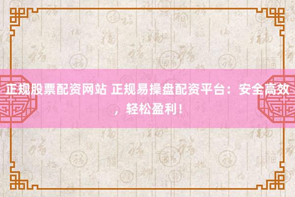 正规股票配资网站 正规易操盘配资平台：安全高效，轻松盈利！