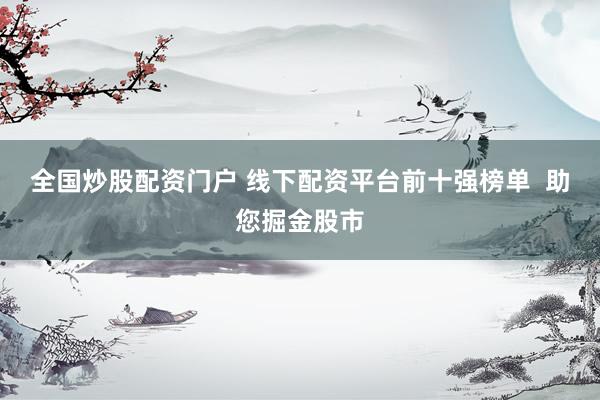 全国炒股配资门户 线下配资平台前十强榜单  助您掘金股市
