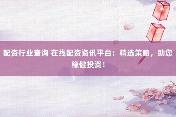 配资行业查询 在线配资资讯平台：精选策略，助您稳健投资！