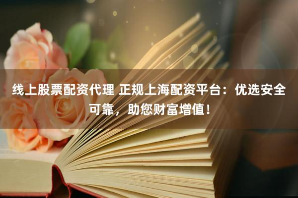 线上股票配资代理 正规上海配资平台：优选安全可靠，助您财富增值！