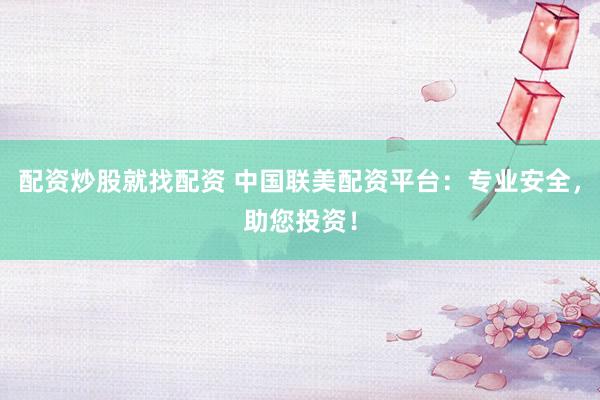 配资炒股就找配资 中国联美配资平台：专业安全，助您投资！