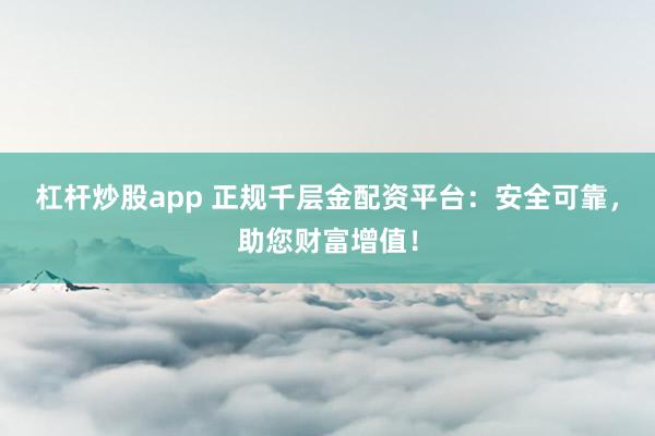 杠杆炒股app 正规千层金配资平台：安全可靠，助您财富增值！