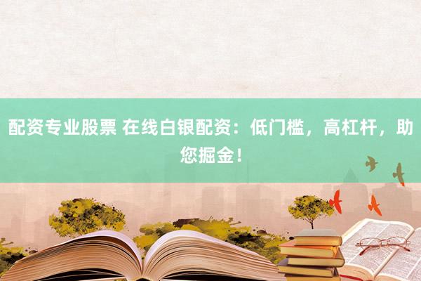 配资专业股票 在线白银配资：低门槛，高杠杆，助您掘金！