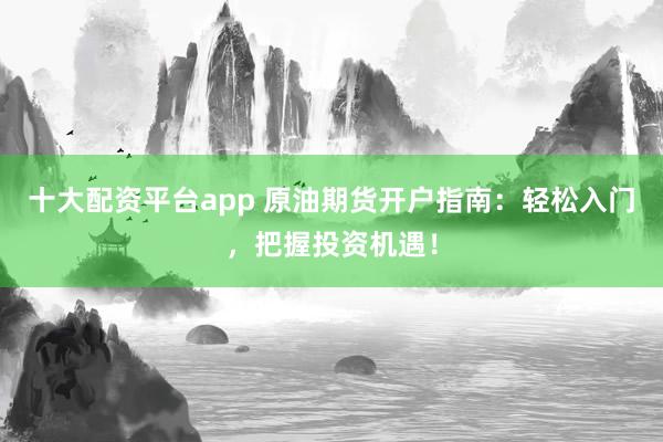 十大配资平台app 原油期货开户指南：轻松入门，把握投资机遇！