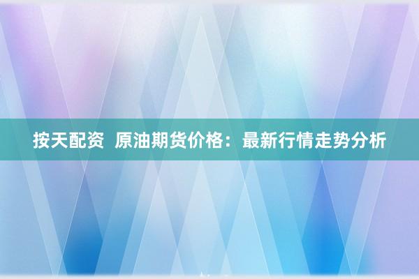 按天配资  原油期货价格：最新行情走势分析
