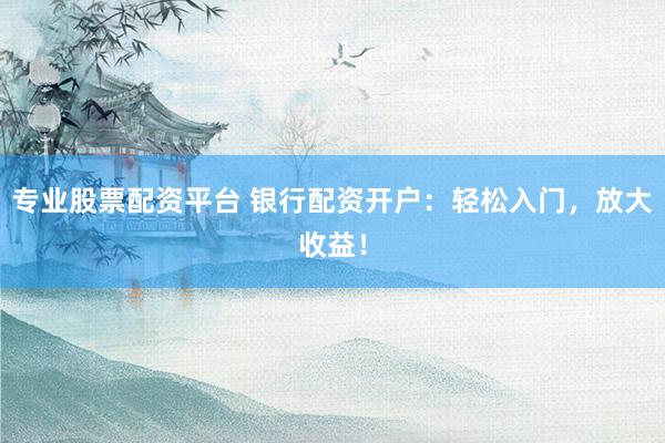 专业股票配资平台 银行配资开户：轻松入门，放大收益！