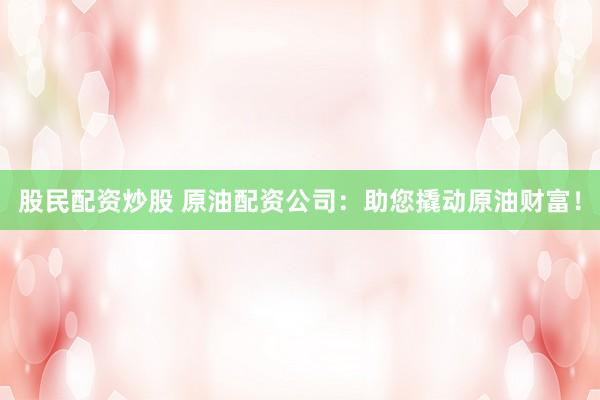 股民配资炒股 原油配资公司：助您撬动原油财富！
