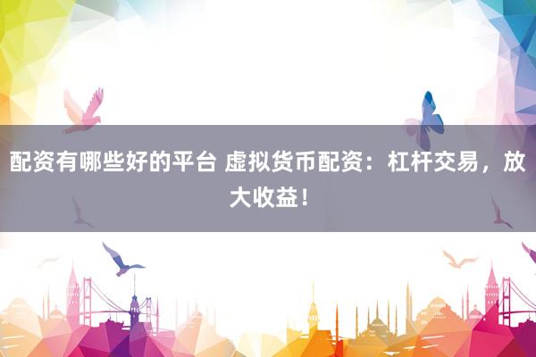 配资有哪些好的平台 虚拟货币配资：杠杆交易，放大收益！