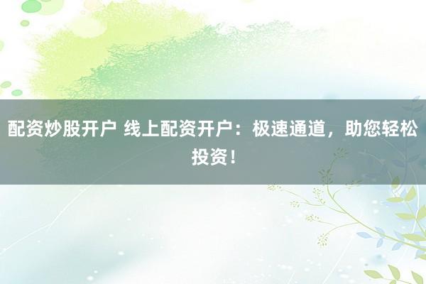配资炒股开户 线上配资开户：极速通道，助您轻松投资！