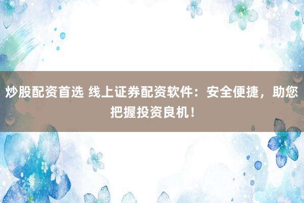 炒股配资首选 线上证券配资软件：安全便捷，助您把握投资良机！