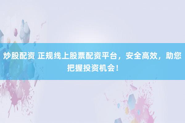 炒股配资 正规线上股票配资平台，安全高效，助您把握投资机会！