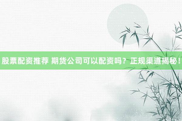 股票配资推荐 期货公司可以配资吗？正规渠道揭秘！