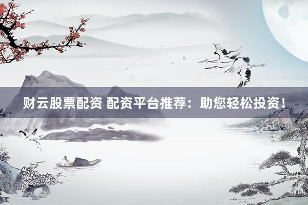 财云股票配资 配资平台推荐：助您轻松投资！